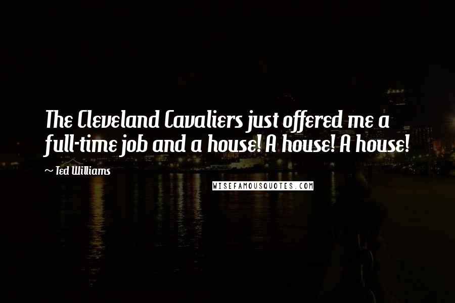 Ted Williams Quotes: The Cleveland Cavaliers just offered me a full-time job and a house! A house! A house!