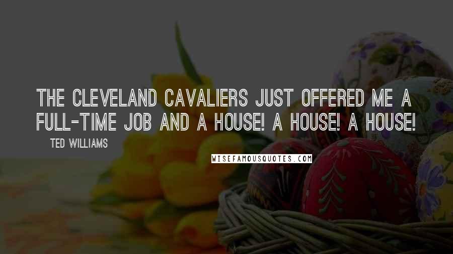 Ted Williams Quotes: The Cleveland Cavaliers just offered me a full-time job and a house! A house! A house!