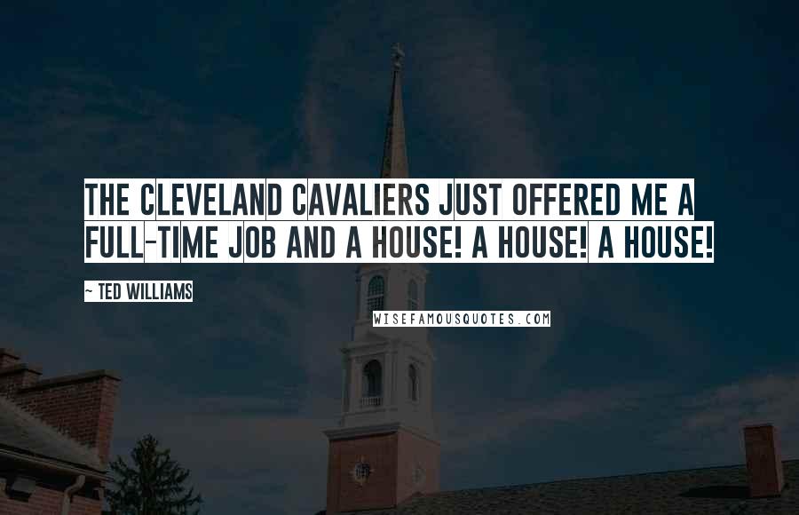 Ted Williams Quotes: The Cleveland Cavaliers just offered me a full-time job and a house! A house! A house!