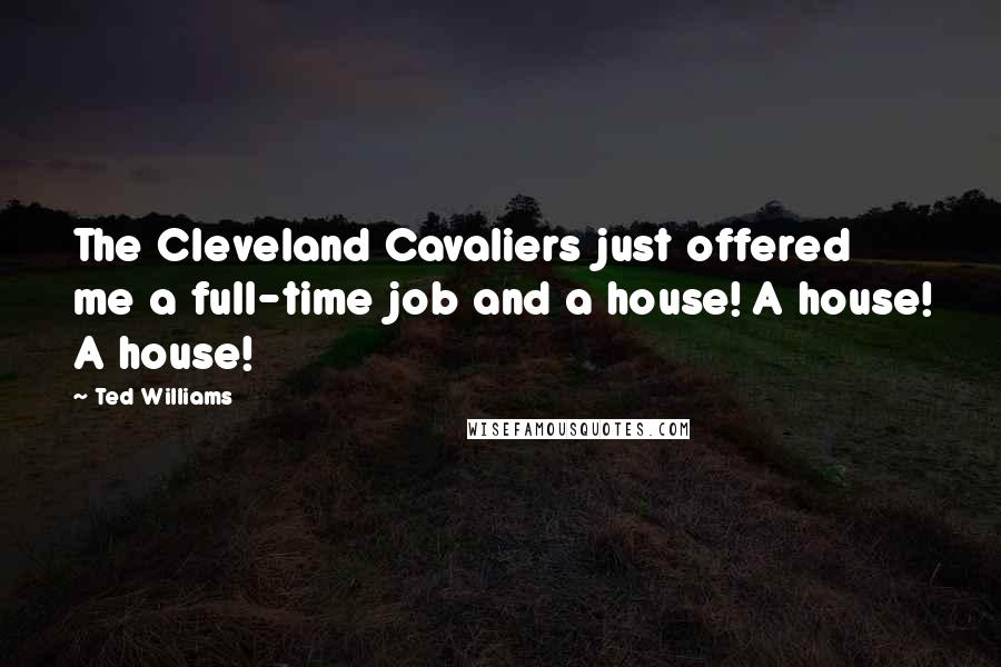 Ted Williams Quotes: The Cleveland Cavaliers just offered me a full-time job and a house! A house! A house!