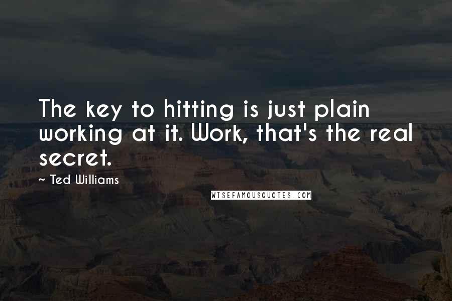 Ted Williams Quotes: The key to hitting is just plain working at it. Work, that's the real secret.