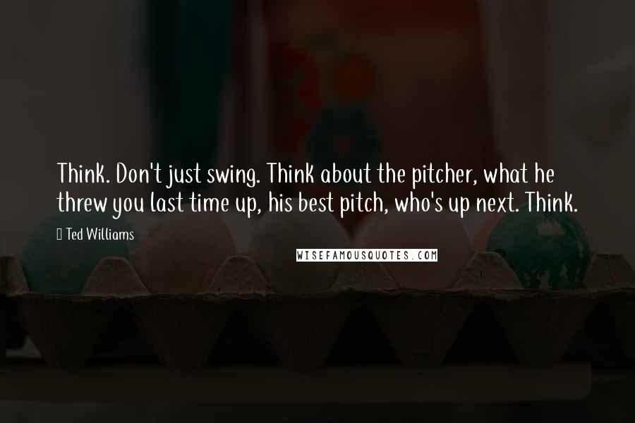 Ted Williams Quotes: Think. Don't just swing. Think about the pitcher, what he threw you last time up, his best pitch, who's up next. Think.