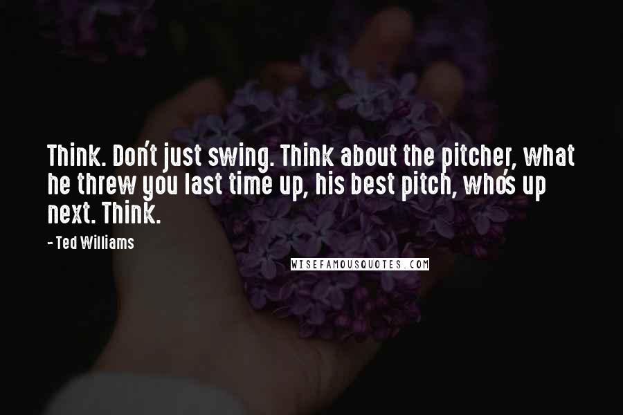 Ted Williams Quotes: Think. Don't just swing. Think about the pitcher, what he threw you last time up, his best pitch, who's up next. Think.