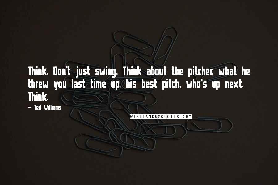 Ted Williams Quotes: Think. Don't just swing. Think about the pitcher, what he threw you last time up, his best pitch, who's up next. Think.