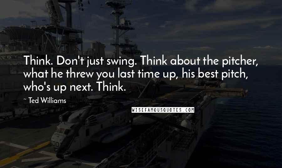 Ted Williams Quotes: Think. Don't just swing. Think about the pitcher, what he threw you last time up, his best pitch, who's up next. Think.