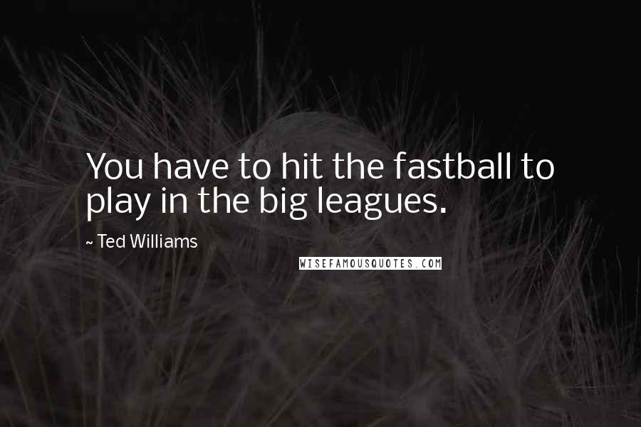 Ted Williams Quotes: You have to hit the fastball to play in the big leagues.