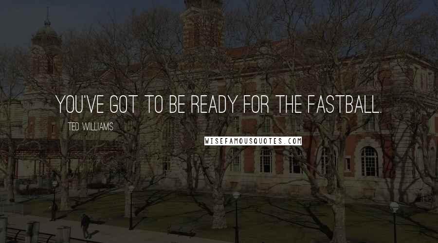 Ted Williams Quotes: You've got to be ready for the fastball.