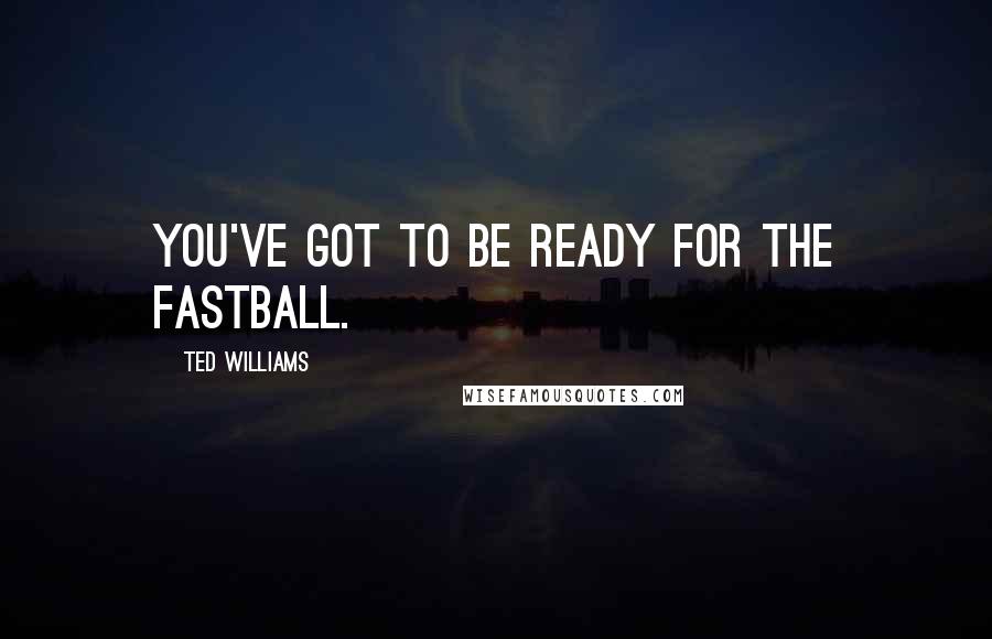 Ted Williams Quotes: You've got to be ready for the fastball.