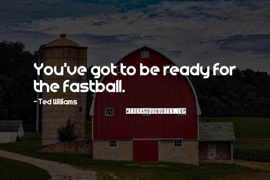 Ted Williams Quotes: You've got to be ready for the fastball.