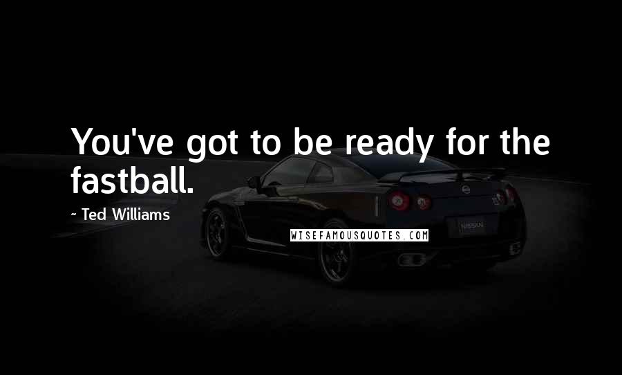 Ted Williams Quotes: You've got to be ready for the fastball.