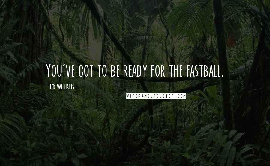 Ted Williams Quotes: You've got to be ready for the fastball.