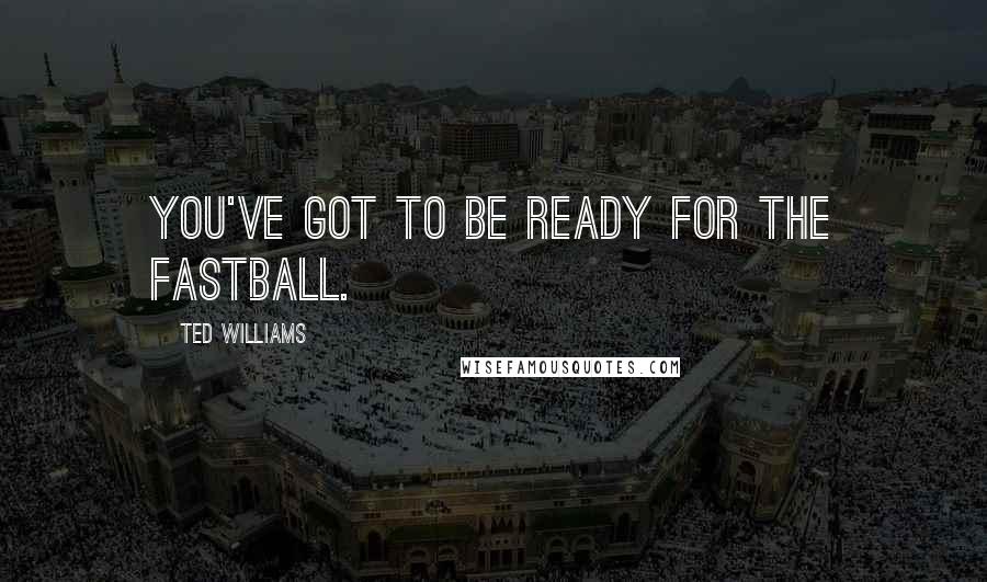 Ted Williams Quotes: You've got to be ready for the fastball.