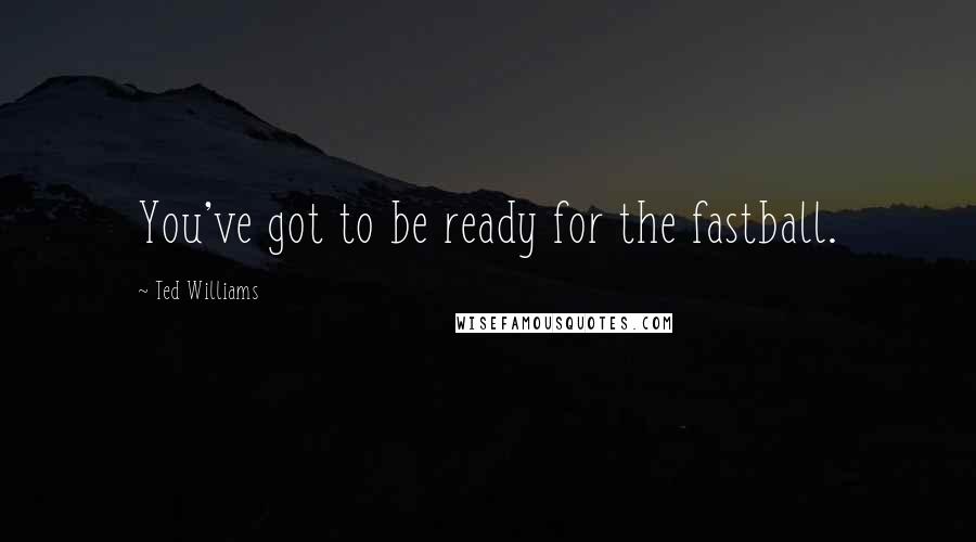 Ted Williams Quotes: You've got to be ready for the fastball.