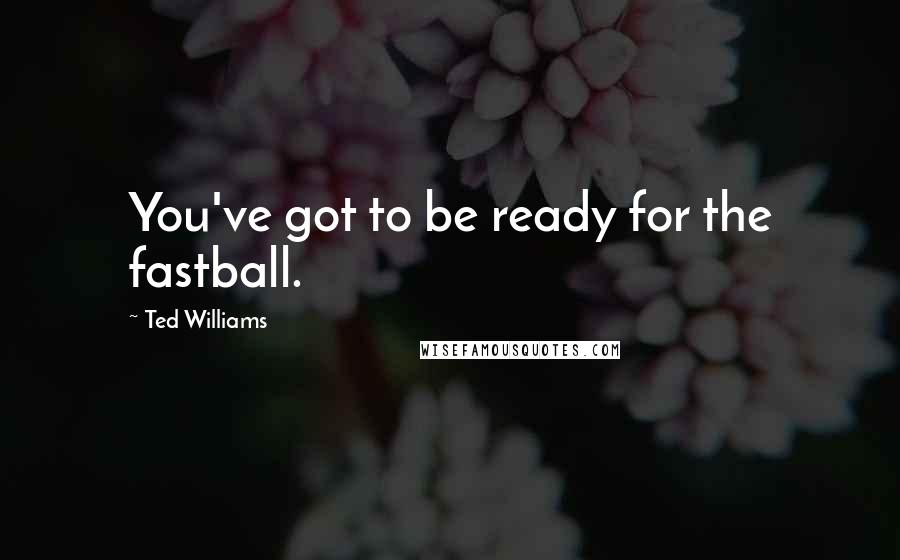 Ted Williams Quotes: You've got to be ready for the fastball.