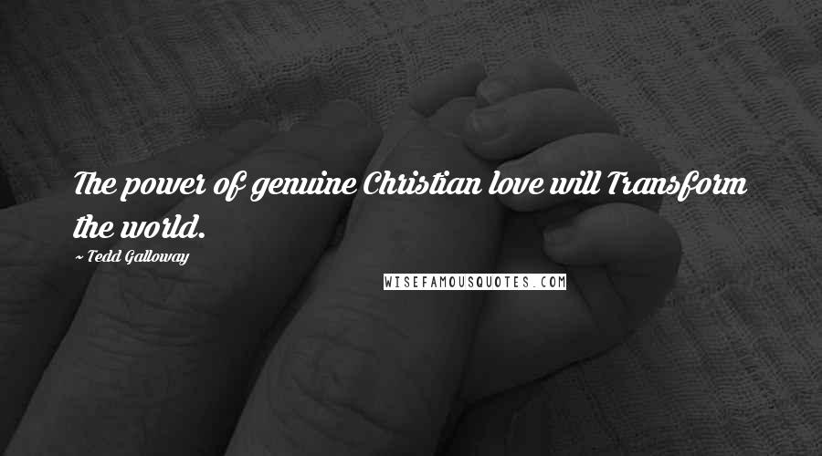 Tedd Galloway Quotes: The power of genuine Christian love will Transform the world.