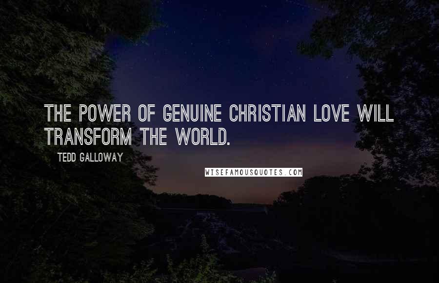 Tedd Galloway Quotes: The power of genuine Christian love will Transform the world.