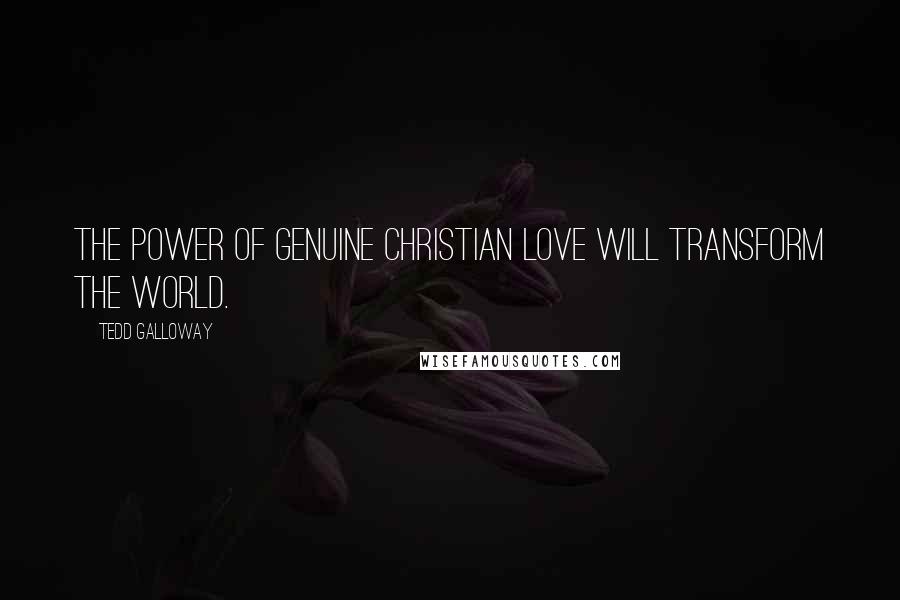 Tedd Galloway Quotes: The power of genuine Christian love will Transform the world.