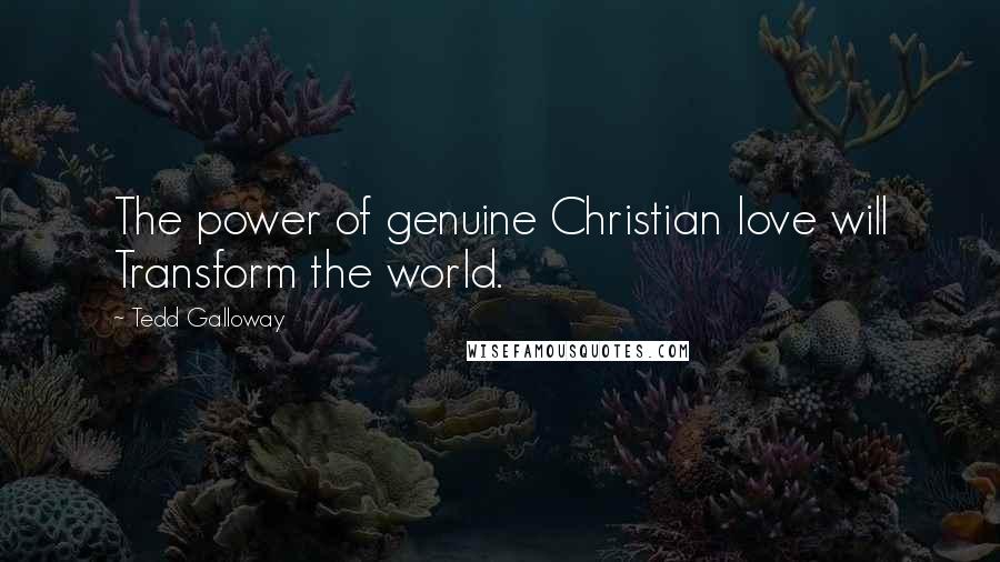 Tedd Galloway Quotes: The power of genuine Christian love will Transform the world.