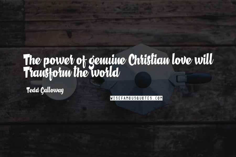 Tedd Galloway Quotes: The power of genuine Christian love will Transform the world.