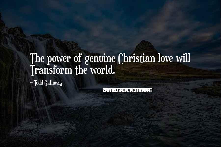 Tedd Galloway Quotes: The power of genuine Christian love will Transform the world.