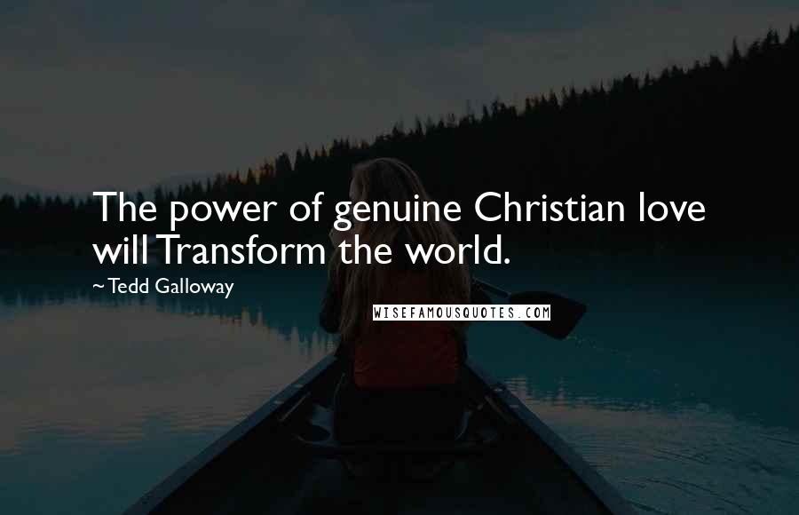 Tedd Galloway Quotes: The power of genuine Christian love will Transform the world.