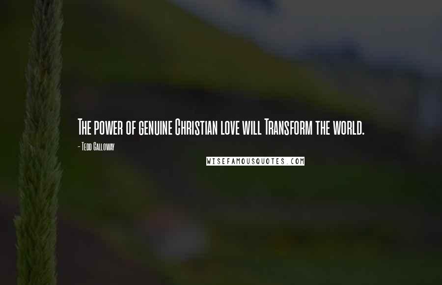 Tedd Galloway Quotes: The power of genuine Christian love will Transform the world.