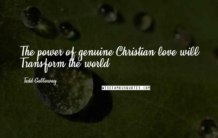 Tedd Galloway Quotes: The power of genuine Christian love will Transform the world.