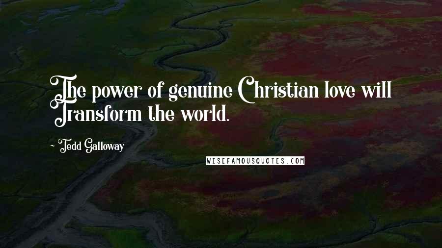 Tedd Galloway Quotes: The power of genuine Christian love will Transform the world.