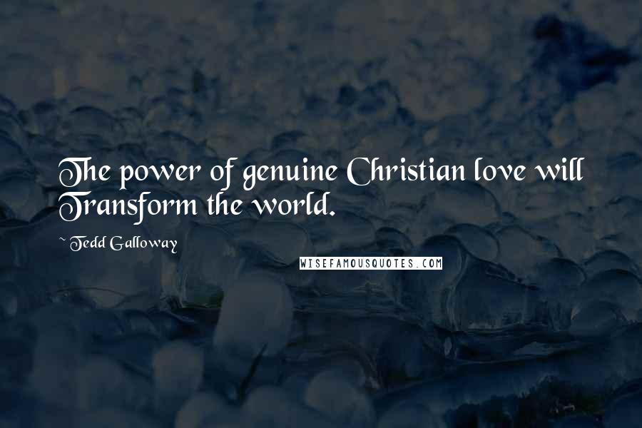 Tedd Galloway Quotes: The power of genuine Christian love will Transform the world.