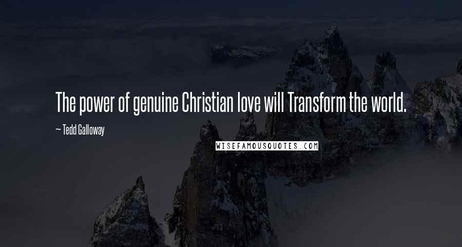 Tedd Galloway Quotes: The power of genuine Christian love will Transform the world.