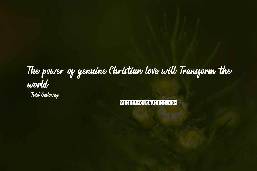 Tedd Galloway Quotes: The power of genuine Christian love will Transform the world.