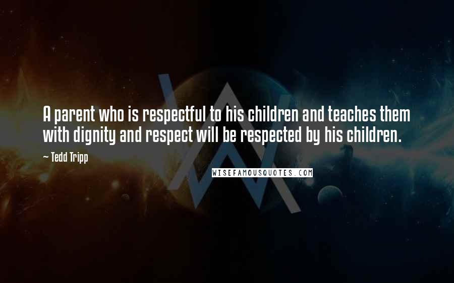 Tedd Tripp Quotes: A parent who is respectful to his children and teaches them with dignity and respect will be respected by his children.
