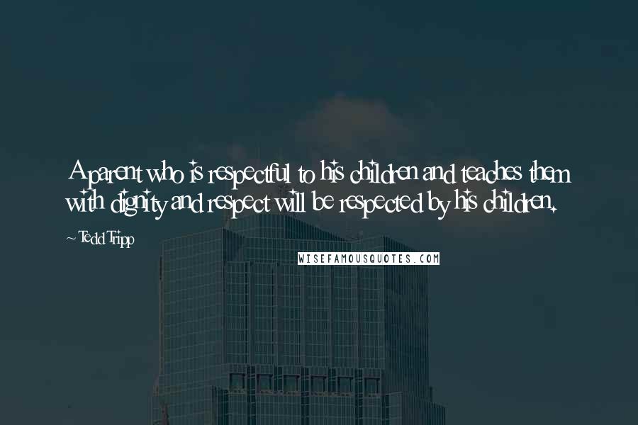 Tedd Tripp Quotes: A parent who is respectful to his children and teaches them with dignity and respect will be respected by his children.