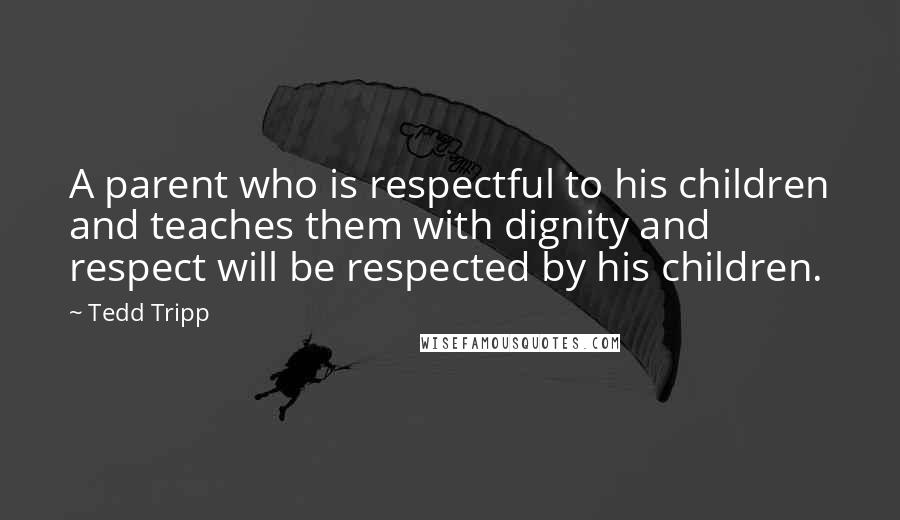 Tedd Tripp Quotes: A parent who is respectful to his children and teaches them with dignity and respect will be respected by his children.