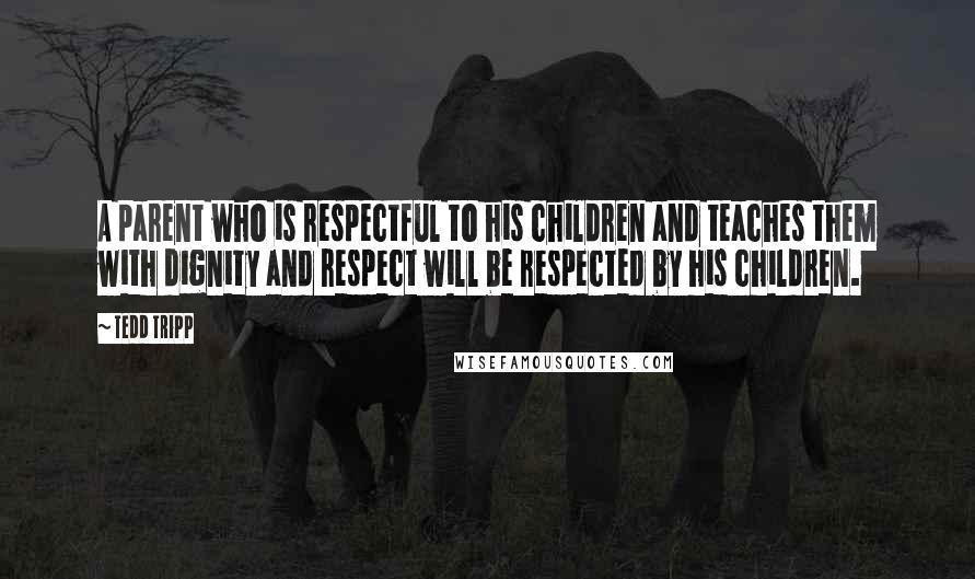 Tedd Tripp Quotes: A parent who is respectful to his children and teaches them with dignity and respect will be respected by his children.