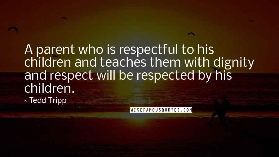 Tedd Tripp Quotes: A parent who is respectful to his children and teaches them with dignity and respect will be respected by his children.