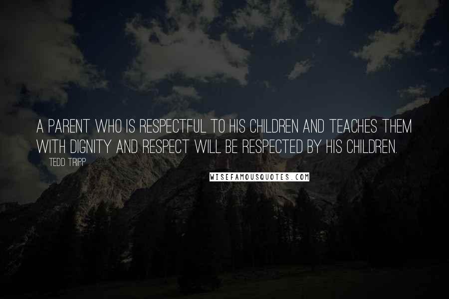 Tedd Tripp Quotes: A parent who is respectful to his children and teaches them with dignity and respect will be respected by his children.