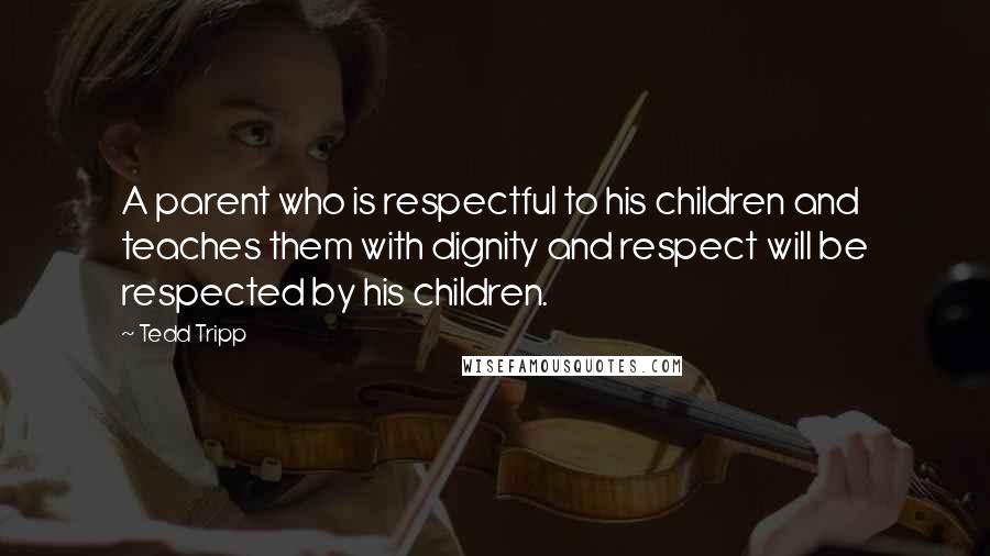 Tedd Tripp Quotes: A parent who is respectful to his children and teaches them with dignity and respect will be respected by his children.