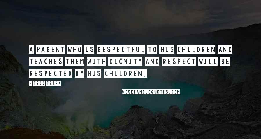 Tedd Tripp Quotes: A parent who is respectful to his children and teaches them with dignity and respect will be respected by his children.