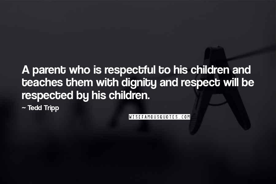 Tedd Tripp Quotes: A parent who is respectful to his children and teaches them with dignity and respect will be respected by his children.