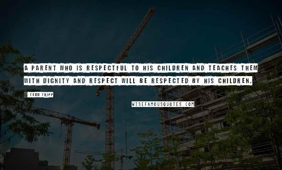 Tedd Tripp Quotes: A parent who is respectful to his children and teaches them with dignity and respect will be respected by his children.