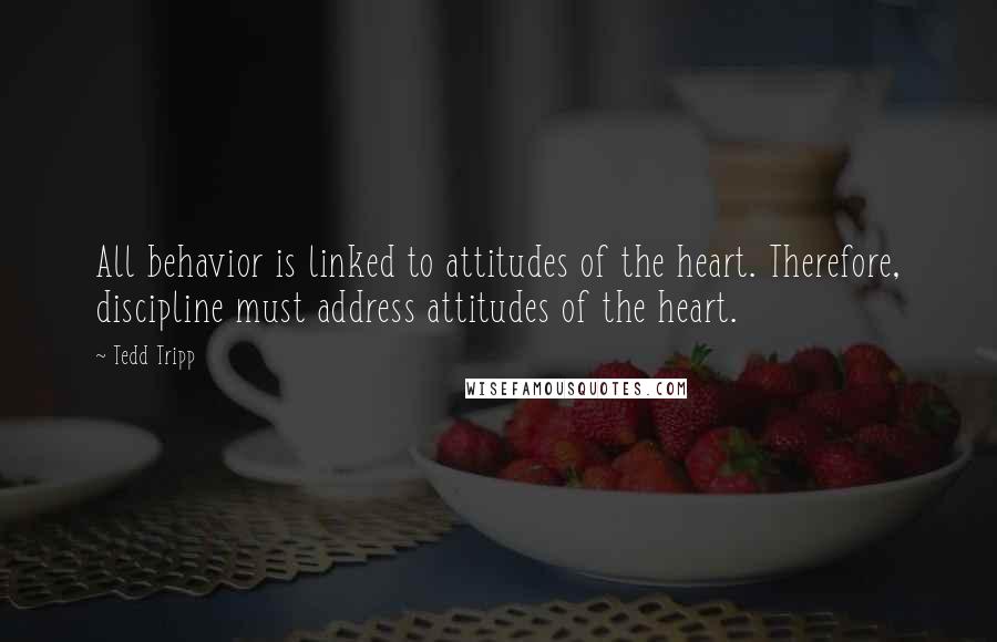 Tedd Tripp Quotes: All behavior is linked to attitudes of the heart. Therefore, discipline must address attitudes of the heart.