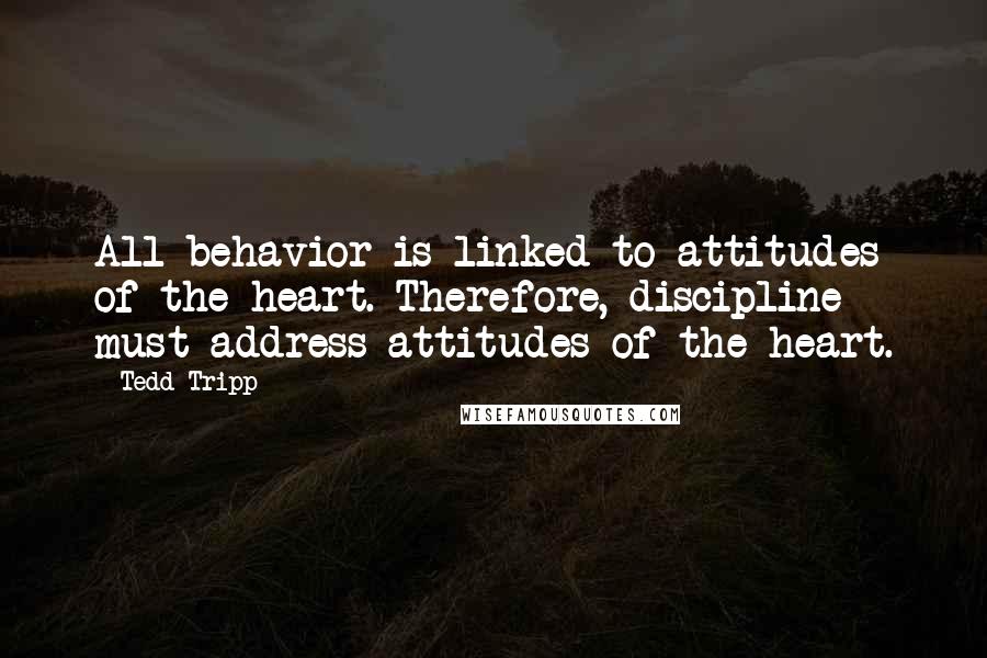 Tedd Tripp Quotes: All behavior is linked to attitudes of the heart. Therefore, discipline must address attitudes of the heart.