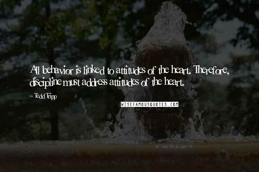 Tedd Tripp Quotes: All behavior is linked to attitudes of the heart. Therefore, discipline must address attitudes of the heart.