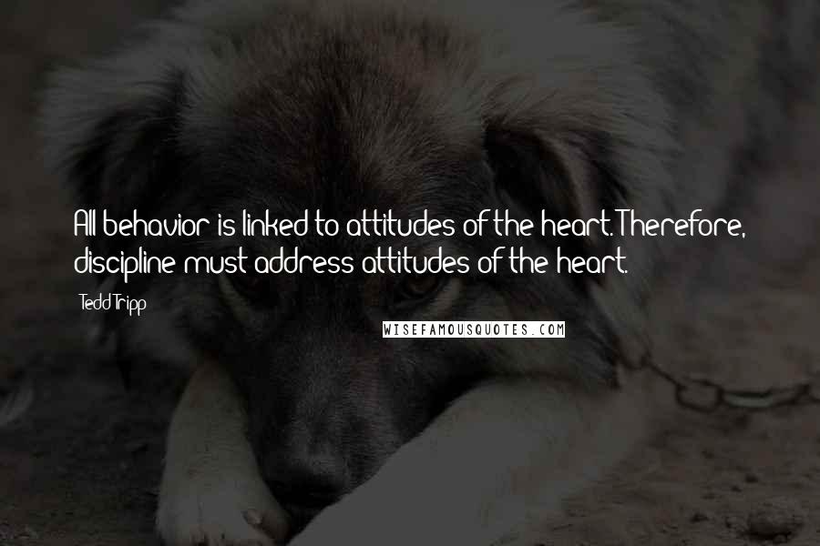 Tedd Tripp Quotes: All behavior is linked to attitudes of the heart. Therefore, discipline must address attitudes of the heart.