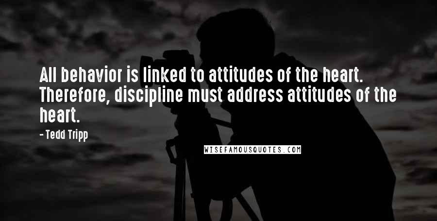 Tedd Tripp Quotes: All behavior is linked to attitudes of the heart. Therefore, discipline must address attitudes of the heart.