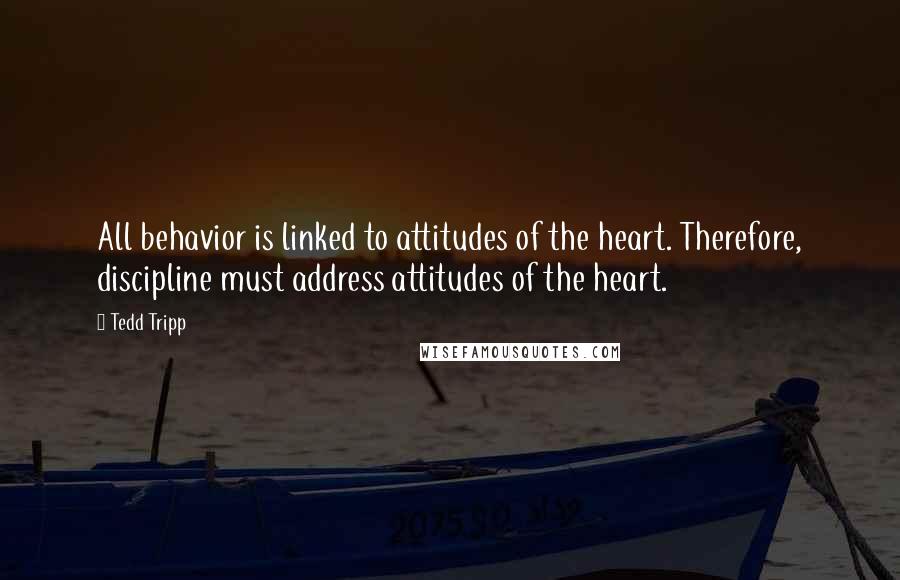 Tedd Tripp Quotes: All behavior is linked to attitudes of the heart. Therefore, discipline must address attitudes of the heart.