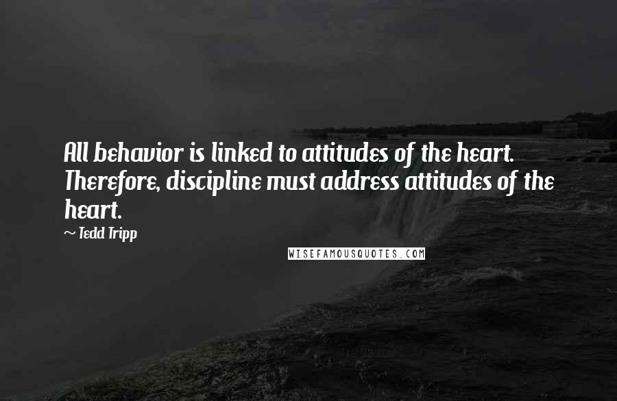 Tedd Tripp Quotes: All behavior is linked to attitudes of the heart. Therefore, discipline must address attitudes of the heart.