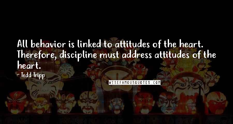 Tedd Tripp Quotes: All behavior is linked to attitudes of the heart. Therefore, discipline must address attitudes of the heart.