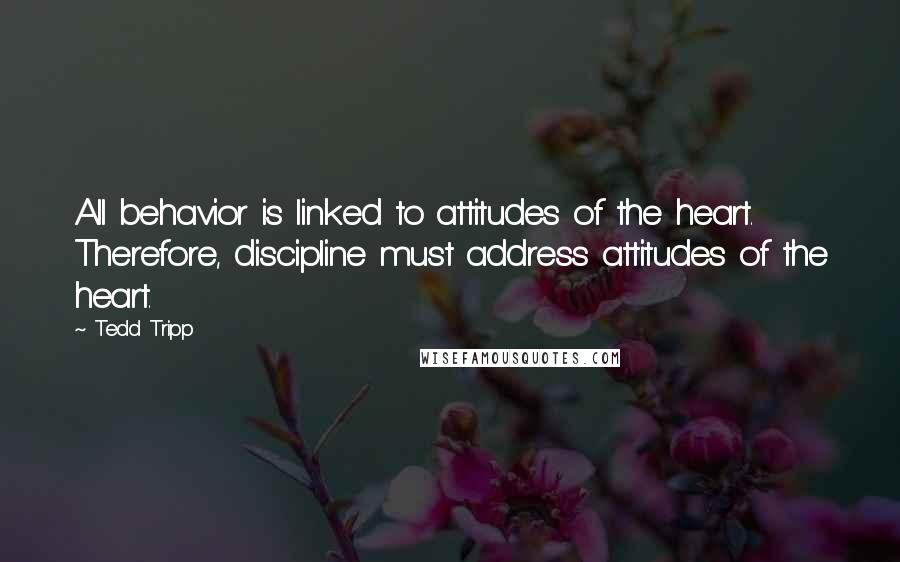 Tedd Tripp Quotes: All behavior is linked to attitudes of the heart. Therefore, discipline must address attitudes of the heart.
